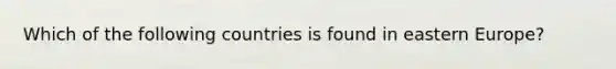 Which of the following countries is found in eastern Europe?