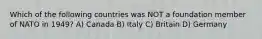 Which of the following countries was NOT a foundation member of NATO in 1949? A) Canada B) Italy C) Britain D) Germany