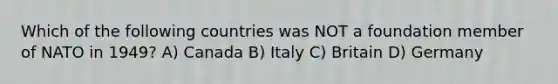 Which of the following countries was NOT a foundation member of NATO in 1949? A) Canada B) Italy C) Britain D) Germany