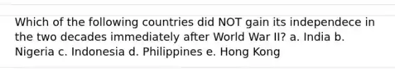 Which of the following countries did NOT gain its independece in the two decades immediately after World War II? a. India b. Nigeria c. Indonesia d. Philippines e. Hong Kong