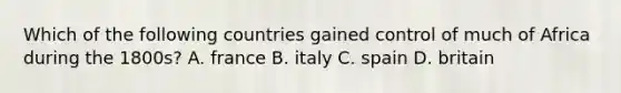 Which of the following countries gained control of much of Africa during the 1800s? A. france B. italy C. spain D. britain