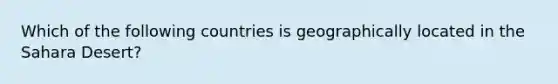 Which of the following countries is geographically located in the Sahara Desert?