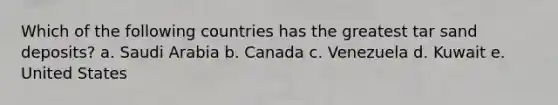 Which of the following countries has the greatest tar sand deposits? a. Saudi Arabia b. Canada c. Venezuela d. Kuwait e. United States