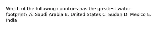 Which of the following countries has the greatest water footprint? A. Saudi Arabia B. United States C. Sudan D. Mexico E. India