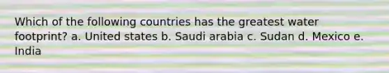 Which of the following countries has the greatest water footprint? a. United states b. Saudi arabia c. Sudan d. Mexico e. India