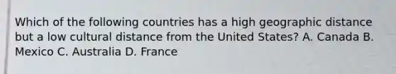 Which of the following countries has a high geographic distance but a low cultural distance from the United States? A. Canada B. Mexico C. Australia D. France