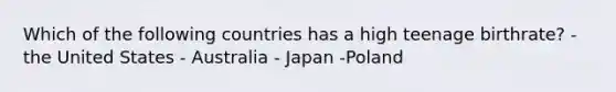 Which of the following countries has a high teenage birthrate? -the United States - Australia - Japan -Poland