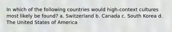 In which of the following countries would high-context cultures most likely be found? a. Switzerland b. Canada c. South Korea d. The United States of America