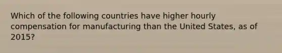 Which of the following countries have higher hourly compensation for manufacturing than the United States, as of 2015?