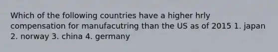 Which of the following countries have a higher hrly compensation for manufacutring than the US as of 2015 1. japan 2. norway 3. china 4. germany