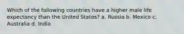 Which of the following countries have a higher male life expectancy than the United States? a. Russia b. Mexico c. Australia d. India