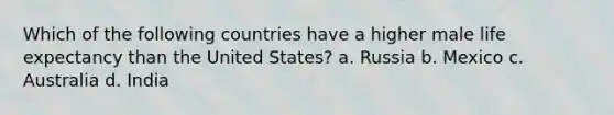 Which of the following countries have a higher male life expectancy than the United States? a. Russia b. Mexico c. Australia d. India