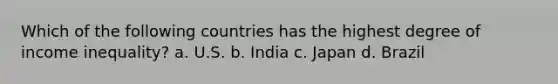 Which of the following countries has the highest degree of income inequality? a. U.S. b. India c. Japan d. Brazil