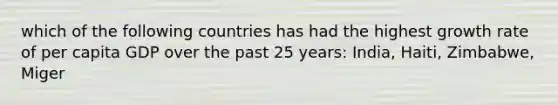 which of the following countries has had the highest growth rate of per capita GDP over the past 25 years: India, Haiti, Zimbabwe, Miger