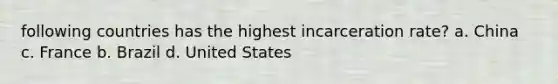 following countries has the highest incarceration rate? a. China c. France b. Brazil d. United States