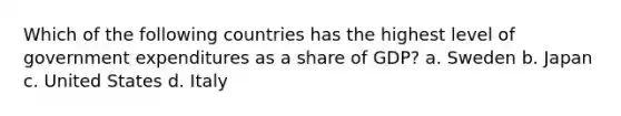 Which of the following countries has the highest level of government expenditures as a share of GDP? a. Sweden b. Japan c. United States d. Italy