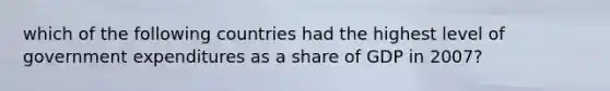 which of the following countries had the highest level of government expenditures as a share of GDP in 2007?