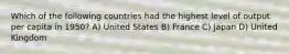 Which of the following countries had the highest level of output per capita in 1950? A) United States B) France C) Japan D) United Kingdom