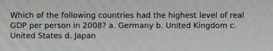 Which of the following countries had the highest level of real GDP per person in 2008? a. Germany b. United Kingdom c. United States d. Japan