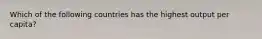 Which of the following countries has the highest output per capita?