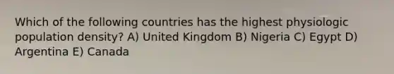 Which of the following countries has the highest physiologic population density? A) United Kingdom B) Nigeria C) Egypt D) Argentina E) Canada