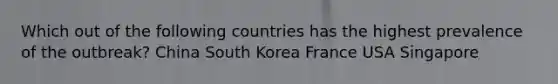 Which out of the following countries has the highest prevalence of the outbreak? China South Korea France USA Singapore