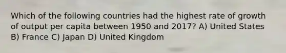 Which of the following countries had the highest rate of growth of output per capita between 1950 and 2017? A) United States B) France C) Japan D) United Kingdom