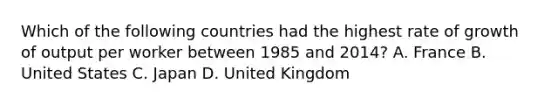 Which of the following countries had the highest rate of growth of output per worker between 1985 and​ 2014? A. France B. United States C. Japan D. United Kingdom