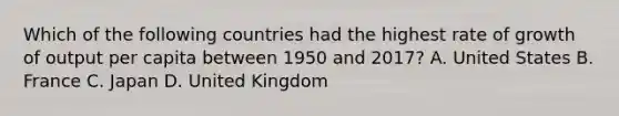 Which of the following countries had the highest rate of growth of output per capita between 1950 and​ 2017? A. United States B. France C. Japan D. United Kingdom