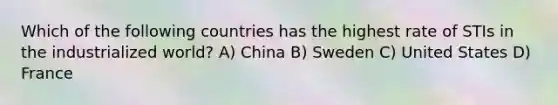 Which of the following countries has the highest rate of STIs in the industrialized world? A) China B) Sweden C) United States D) France