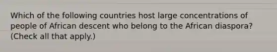 Which of the following countries host large concentrations of people of African descent who belong to the African diaspora? (Check all that apply.)