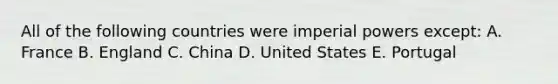 All of the following countries were imperial powers except: A. France B. England C. China D. United States E. Portugal