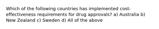 Which of the following countries has implemented cost-effectiveness requirements for drug approvals? a) Australia b) New Zealand c) Sweden d) All of the above