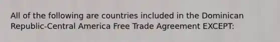 All of the following are countries included in the Dominican Republic-Central America Free Trade Agreement EXCEPT: