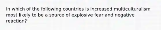 In which of the following countries is increased multiculturalism most likely to be a source of explosive fear and negative reaction?