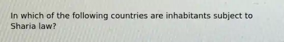 In which of the following countries are inhabitants subject to Sharia law?