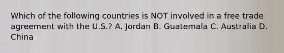 Which of the following countries is NOT involved in a free trade agreement with the U.S.? A. Jordan B. Guatemala C. Australia D. China