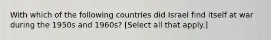 With which of the following countries did Israel find itself at war during the 1950s and 1960s? [Select all that apply.]