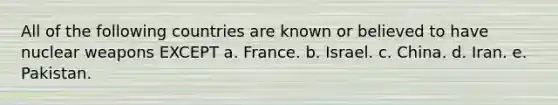 All of the following countries are known or believed to have nuclear weapons EXCEPT a. France. b. Israel. c. China. d. Iran. e. Pakistan.