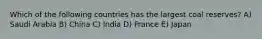Which of the following countries has the largest coal reserves? A) Saudi Arabia B) China C) India D) France E) Japan