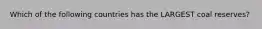Which of the following countries has the LARGEST coal reserves?