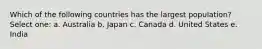 Which of the following countries has the largest population? Select one: a. Australia b. Japan c. Canada d. United States e. India