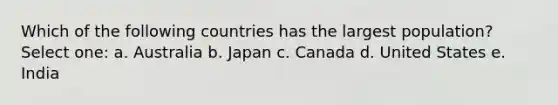 Which of the following countries has the largest population? Select one: a. Australia b. Japan c. Canada d. United States e. India