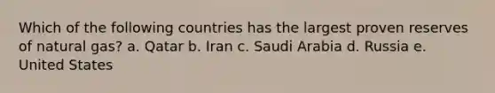 Which of the following countries has the largest proven reserves of natural gas? a. Qatar b. Iran c. Saudi Arabia d. Russia e. United States