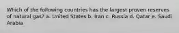 Which of the following countries has the largest proven reserves of natural gas? a. United States b. Iran c. Russia d. Qatar e. Saudi Arabia