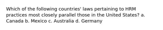 Which of the following countries' laws pertaining to HRM practices most closely parallel those in the United States? a. Canada b. Mexico c. Australia d. Germany