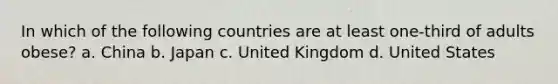 In which of the following countries are at least one-third of adults obese? a. China b. Japan c. United Kingdom d. United States