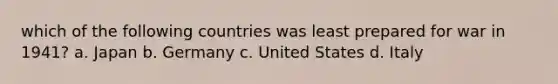 which of the following countries was least prepared for war in 1941? a. Japan b. Germany c. United States d. Italy