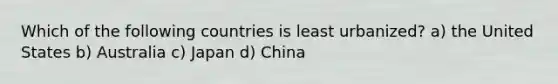 Which of the following countries is least urbanized? a) the United States b) Australia c) Japan d) China