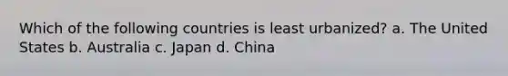 Which of the following countries is least urbanized? a. The United States b. Australia c. Japan d. China